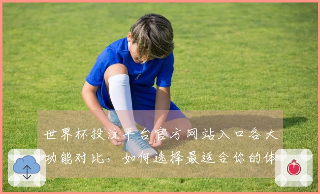 世界杯投注平台官方网站入口各大功能对比，如何选择最适合你的体育直播平台
