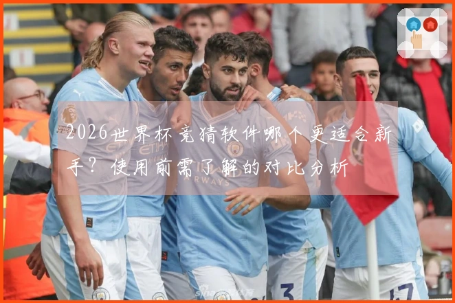2026世界杯竞猜软件哪个更适合新手？使用前需了解的对比分析