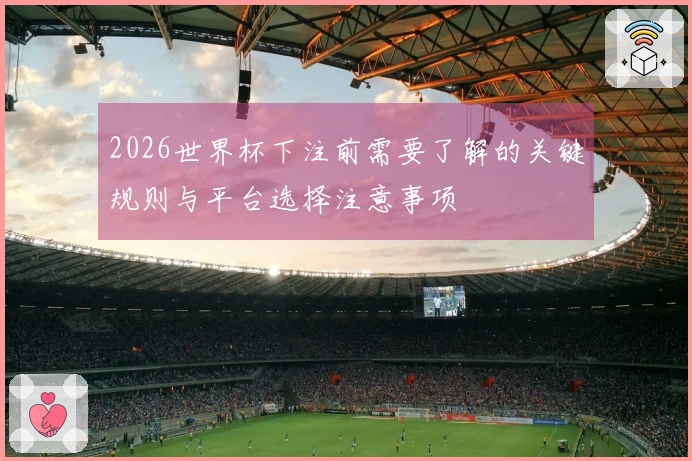 2026世界杯下注前需要了解的关键规则与平台选择注意事项