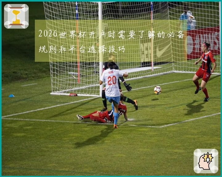 2026世界杯开户时需要了解的必备规则和平台选择技巧