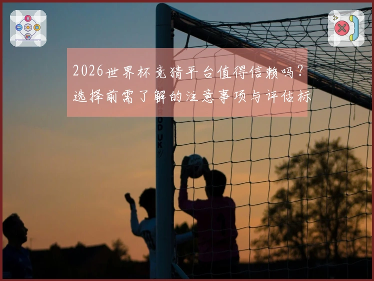 2026世界杯竞猜平台值得信赖吗？选择前需了解的注意事项与评估标准