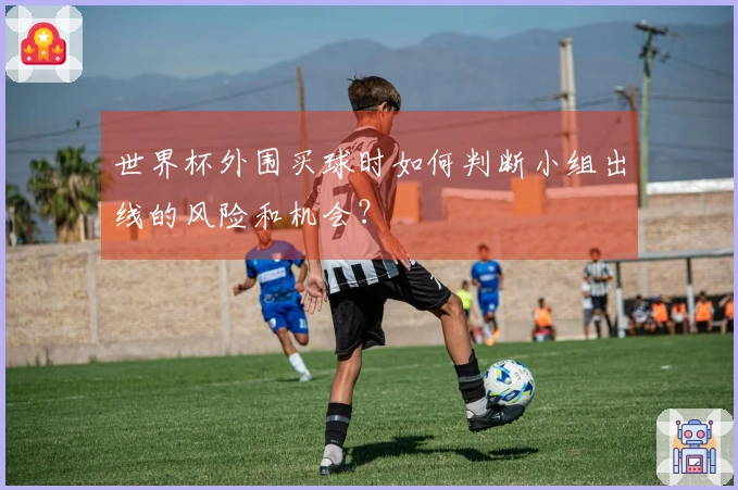世界杯外围买球时如何判断小组出线的风险和机会？