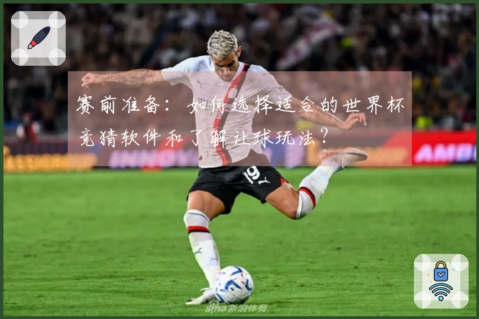 赛前准备：如何选择适合的世界杯竞猜软件和了解让球玩法？