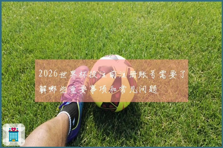 2026世界杯投注前注册账号需要了解哪些重要事项和常见问题