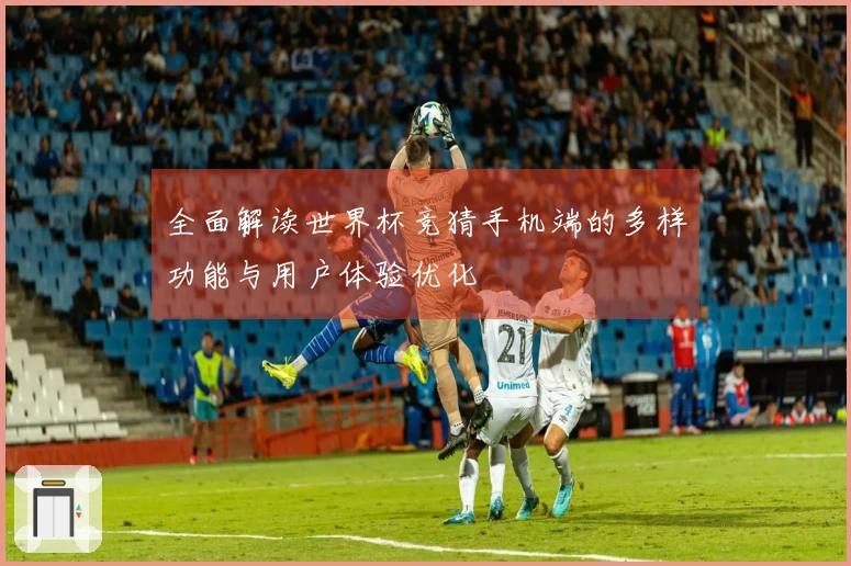 全面解读世界杯竞猜手机端的多样功能与用户体验优化