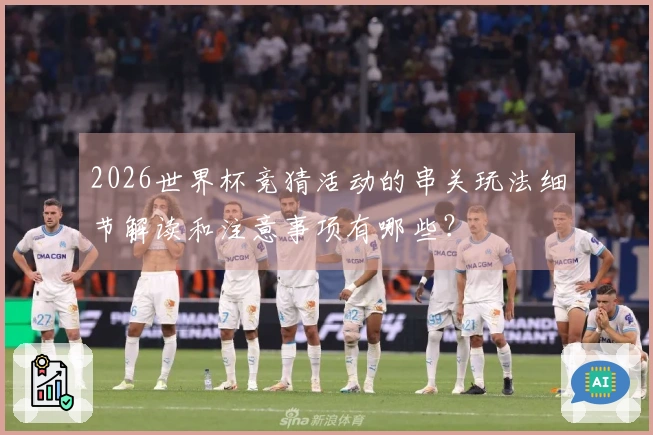 2026世界杯竞猜活动的串关玩法细节解读和注意事项有哪些？