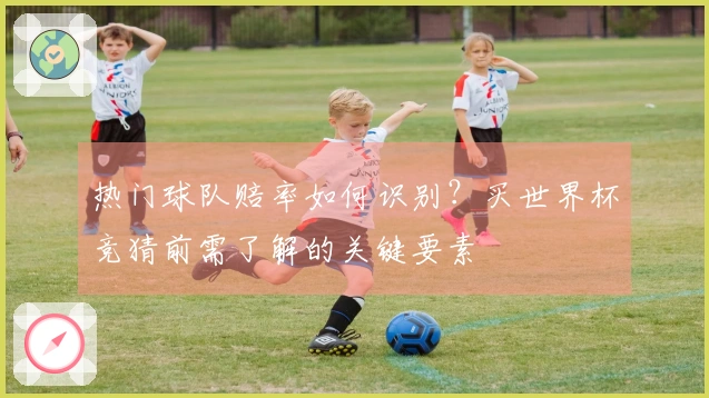 热门球队赔率如何识别？买世界杯竞猜前需了解的关键要素