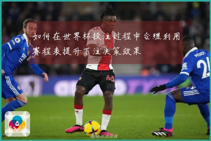 如何在世界杯投注过程中合理利用赛程表提升下注决策效果