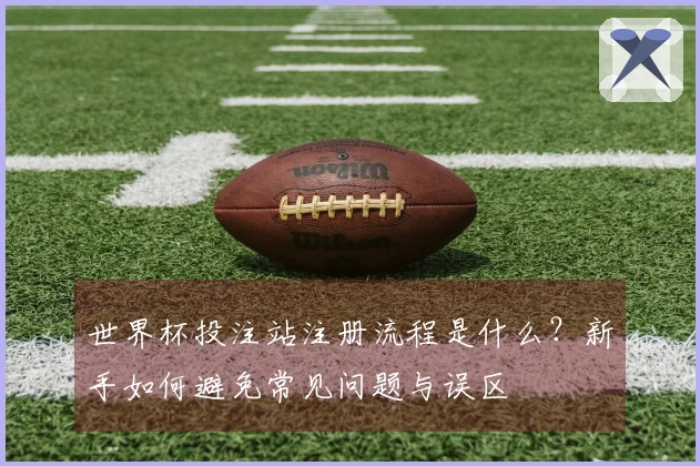 世界杯投注站注册流程是什么？新手如何避免常见问题与误区