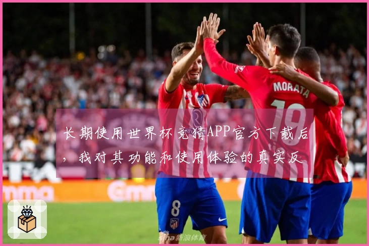 长期使用世界杯竞猜APP官方下载后，我对其功能和使用体验的真实反馈
