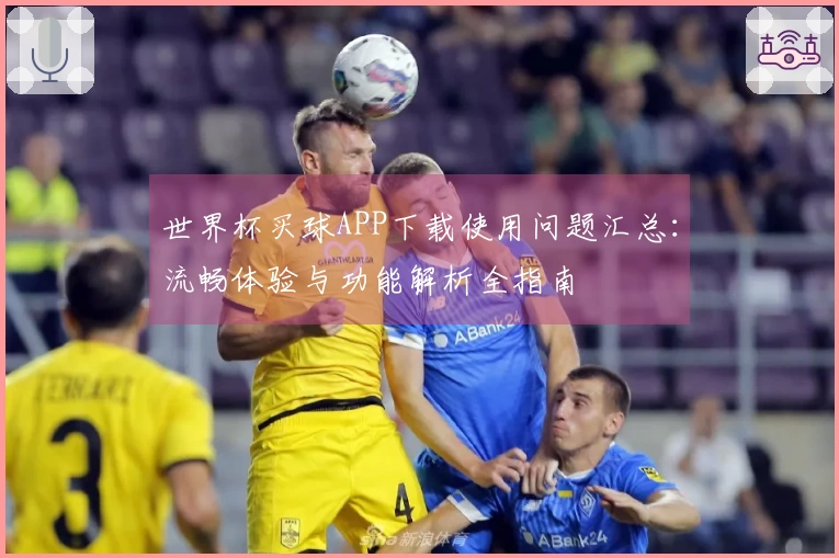 世界杯买球APP下载使用问题汇总:流畅体验与功能解析全指南