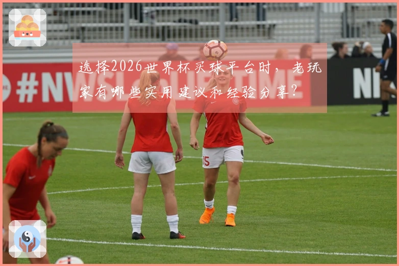 选择2026世界杯买球平台时，老玩家有哪些实用建议和经验分享？