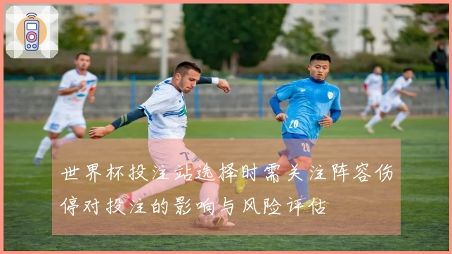 世界杯投注站选择时需关注阵容伤停对投注的影响与风险评估