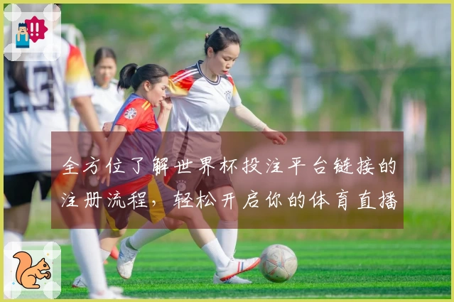 全方位了解世界杯投注平台链接的注册流程，轻松开启你的体育直播体验