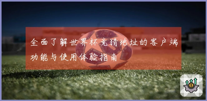 全面了解世界杯竞猜地址的客户端功能与使用体验指南