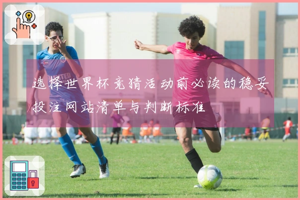 选择世界杯竞猜活动前必读的稳妥投注网站清单与判断标准