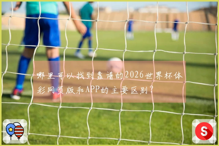 哪里可以找到靠谱的2026世界杯体彩网页版和APP的主要区别？