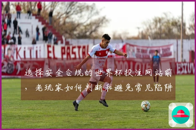 选择安全合规的世界杯投注网站前，老玩家如何判断和避免常见陷阱？