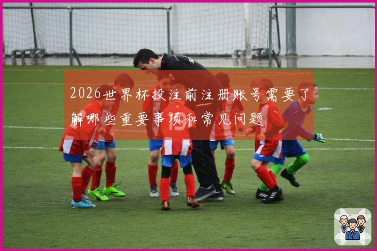 2026世界杯投注前注册账号需要了解哪些重要事项和常见问题