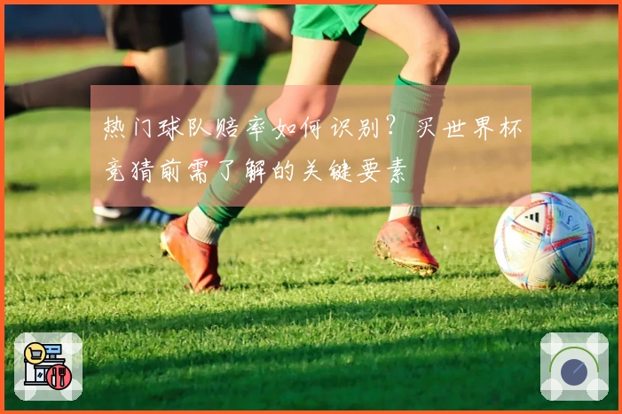 热门球队赔率如何识别?买世界杯竞猜前需了解的关键要素