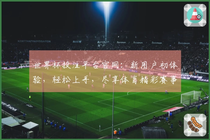 世界杯投注平台官网:新用户初体验,轻松上手,尽享体育精彩赛事直播
