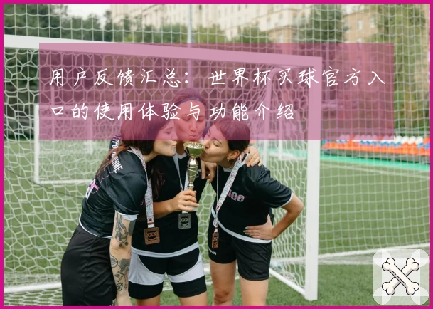 用户反馈汇总：世界杯买球官方入口的使用体验与功能介绍