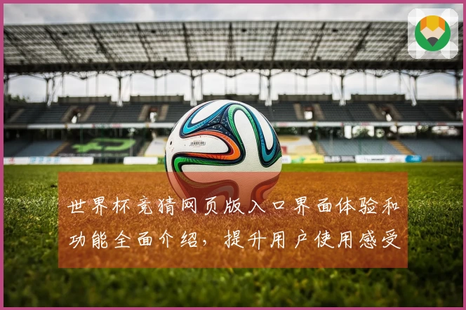 世界杯竞猜网页版入口界面体验和功能全面介绍，提升用户使用感受