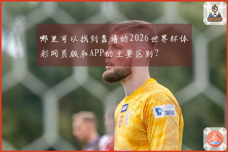 哪里可以找到靠谱的2026世界杯体彩网页版和APP的主要区别？
