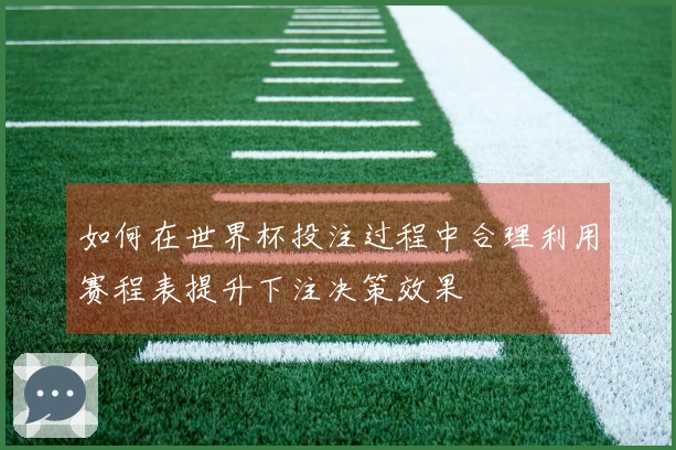 如何在世界杯投注过程中合理利用赛程表提升下注决策效果