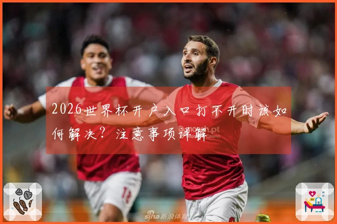 2026世界杯开户入口打不开时该如何解决？注意事项详解