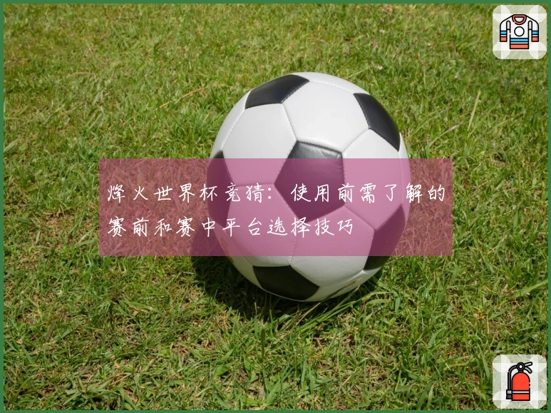 烽火世界杯竞猜：使用前需了解的赛前和赛中平台选择技巧