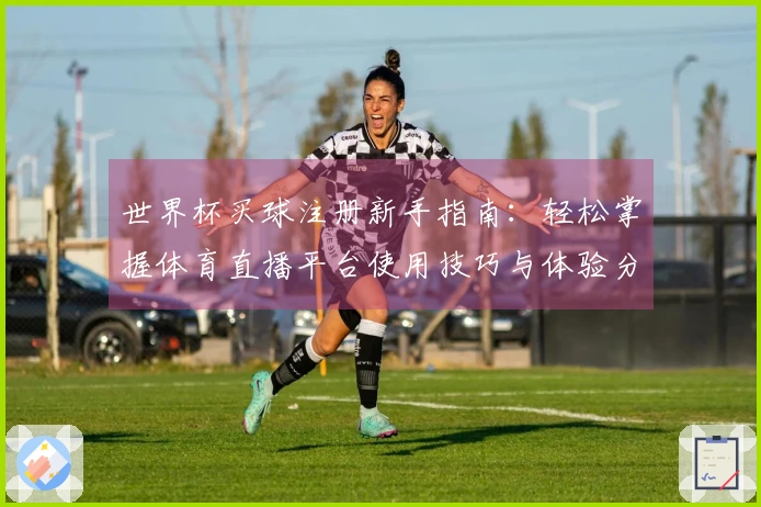 世界杯买球注册新手指南：轻松掌握体育直播平台使用技巧与体验分享