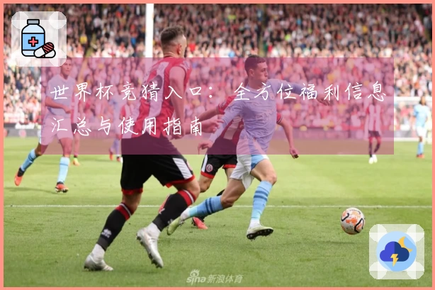 世界杯竞猜入口：全方位福利信息汇总与使用指南