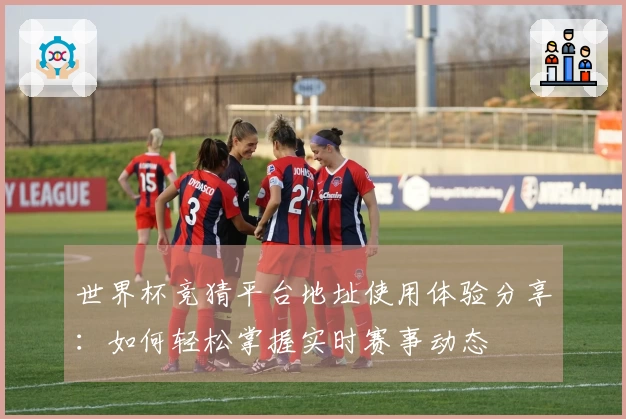 世界杯竞猜平台地址使用体验分享：如何轻松掌握实时赛事动态