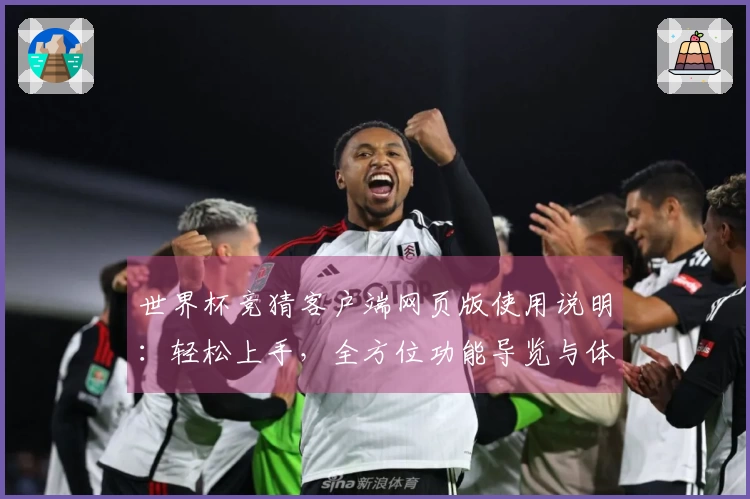世界杯竞猜客户端网页版使用说明：轻松上手，全方位功能导览与体验分享