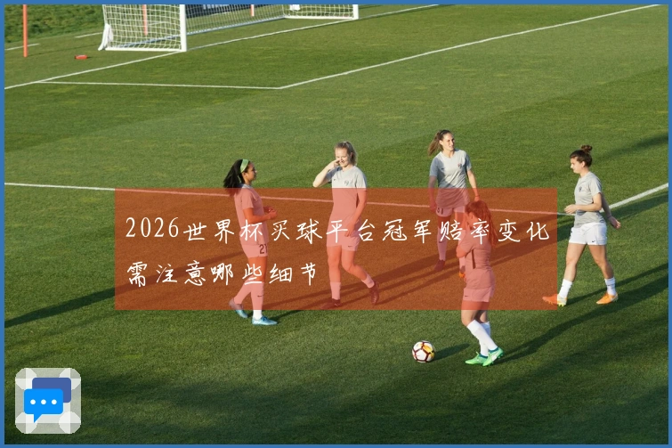 2026世界杯买球平台冠军赔率变化需注意哪些细节