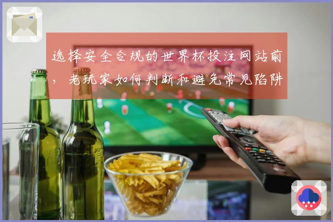 选择安全合规的世界杯投注网站前，老玩家如何判断和避免常见陷阱？