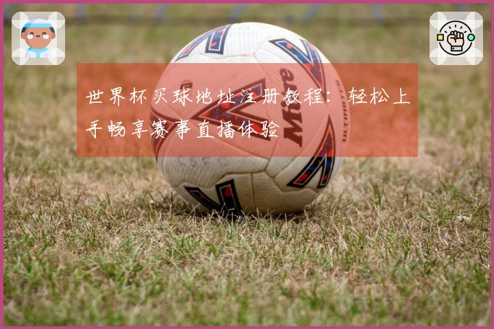 世界杯买球地址注册教程：轻松上手畅享赛事直播体验