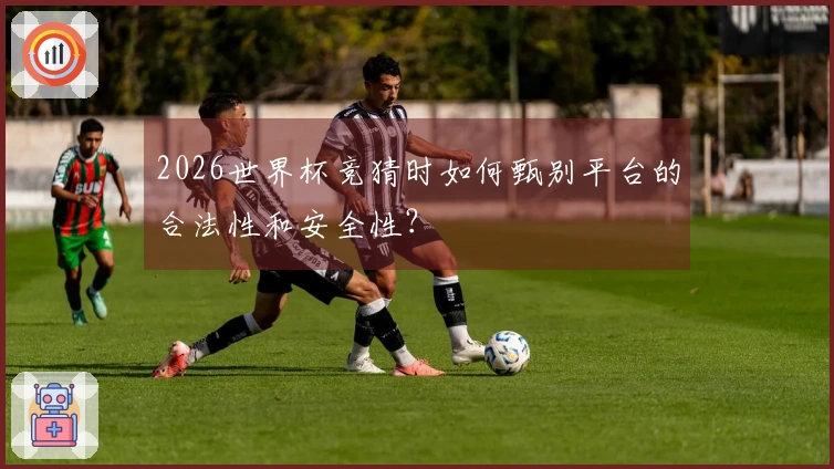 2026世界杯竞猜时如何甄别平台的合法性和安全性？