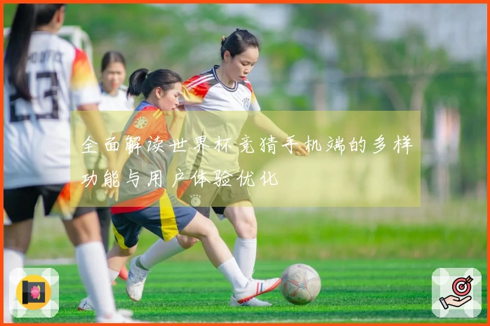 全面解读世界杯竞猜手机端的多样功能与用户体验优化