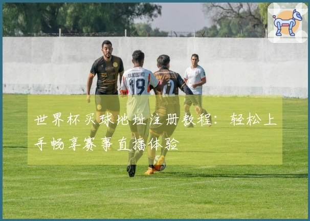 世界杯买球地址注册教程:轻松上手畅享赛事直播体验