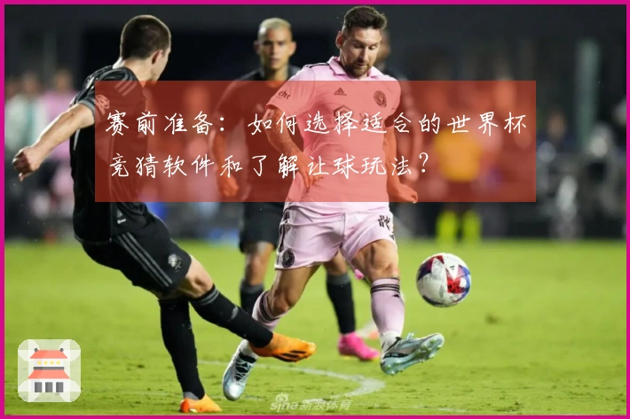 赛前准备：如何选择适合的世界杯竞猜软件和了解让球玩法？
