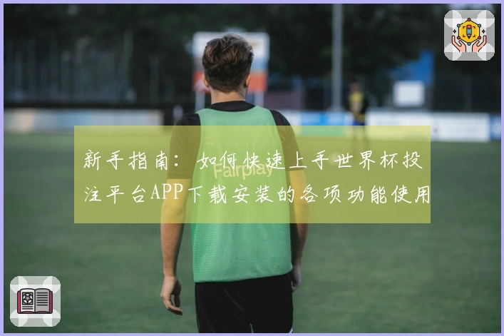 新手指南：如何快速上手世界杯投注平台APP下载安装的各项功能使用说明