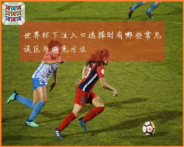 世界杯下注入口选择时有哪些常见误区与避免方法