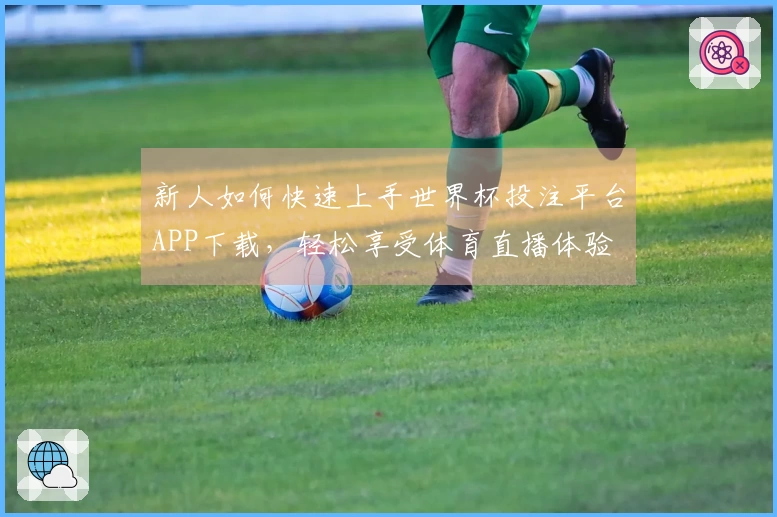 新人如何快速上手世界杯投注平台APP下载,轻松享受体育直播体验