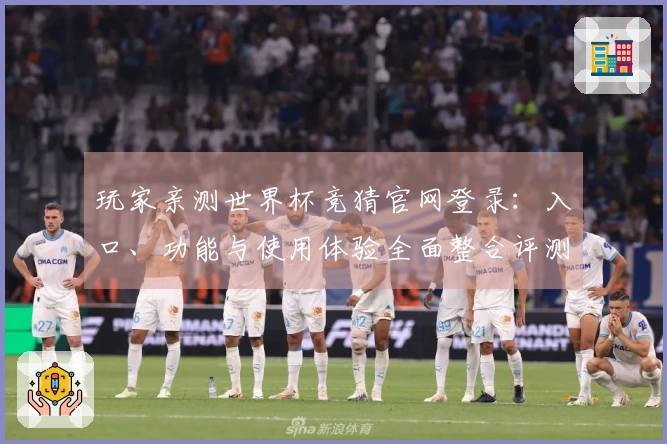 玩家亲测世界杯竞猜官网登录：入口、功能与使用体验全面整合评测