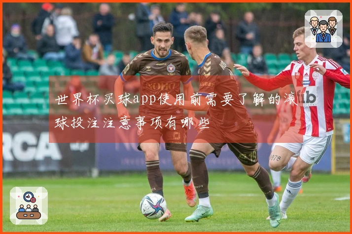 世界杯买球app使用前需要了解的滚球投注注意事项有哪些
