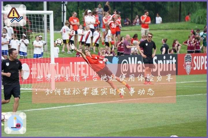 世界杯竞猜平台地址使用体验分享：如何轻松掌握实时赛事动态