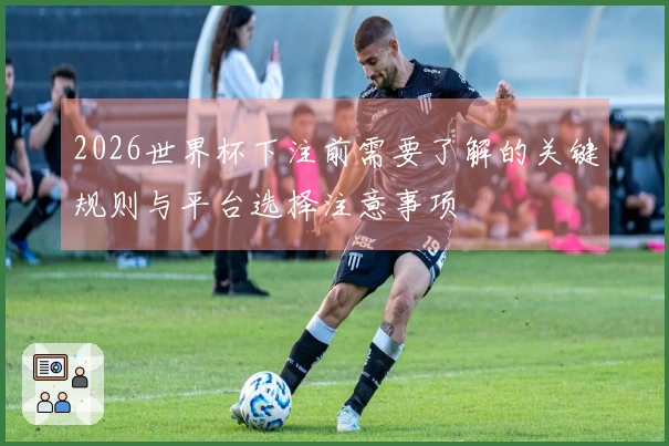 2026世界杯下注前需要了解的关键规则与平台选择注意事项