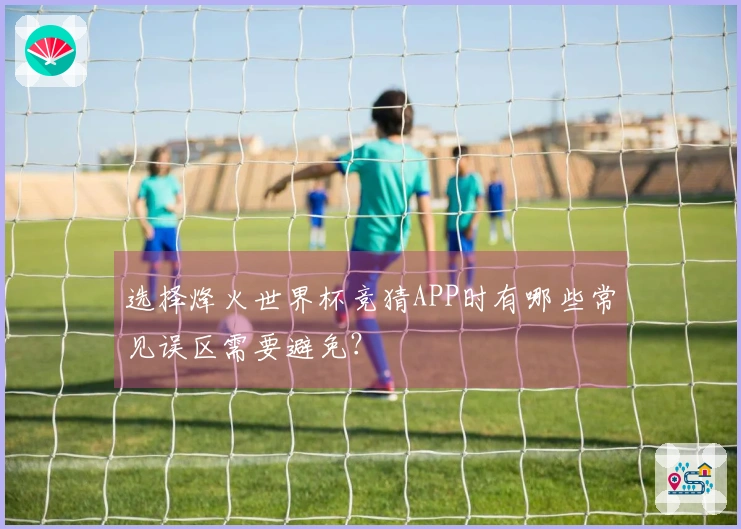 选择烽火世界杯竞猜APP时有哪些常见误区需要避免？